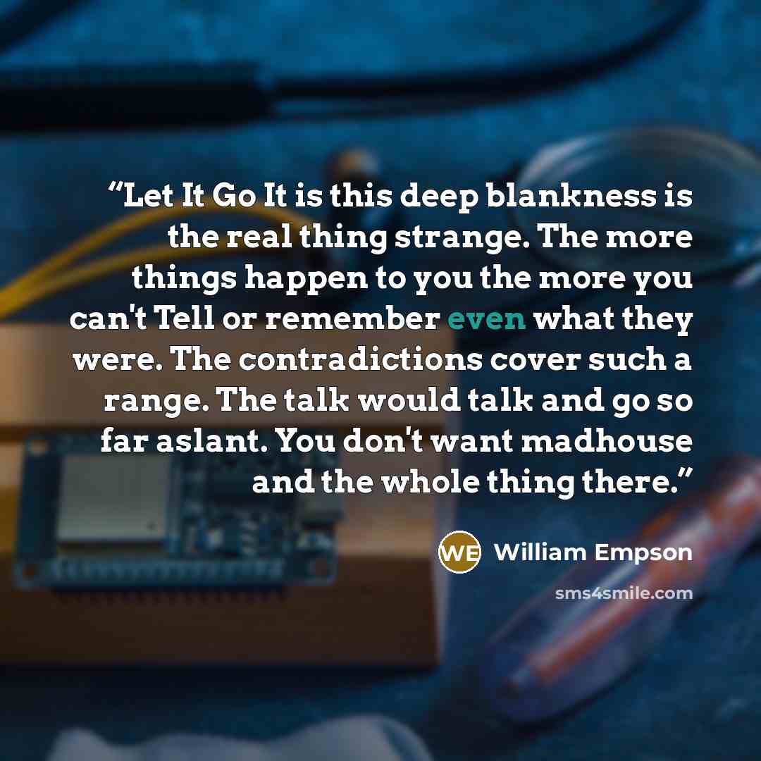 “Let It Go It is this deep blankness is the real thing strange. The more things happen to you the more you can't Tell or remember even what they were. The contradictions cover such a range. The talk would talk and go so far aslant. You don't want madhouse and the whole thing there.” quote by William Empson