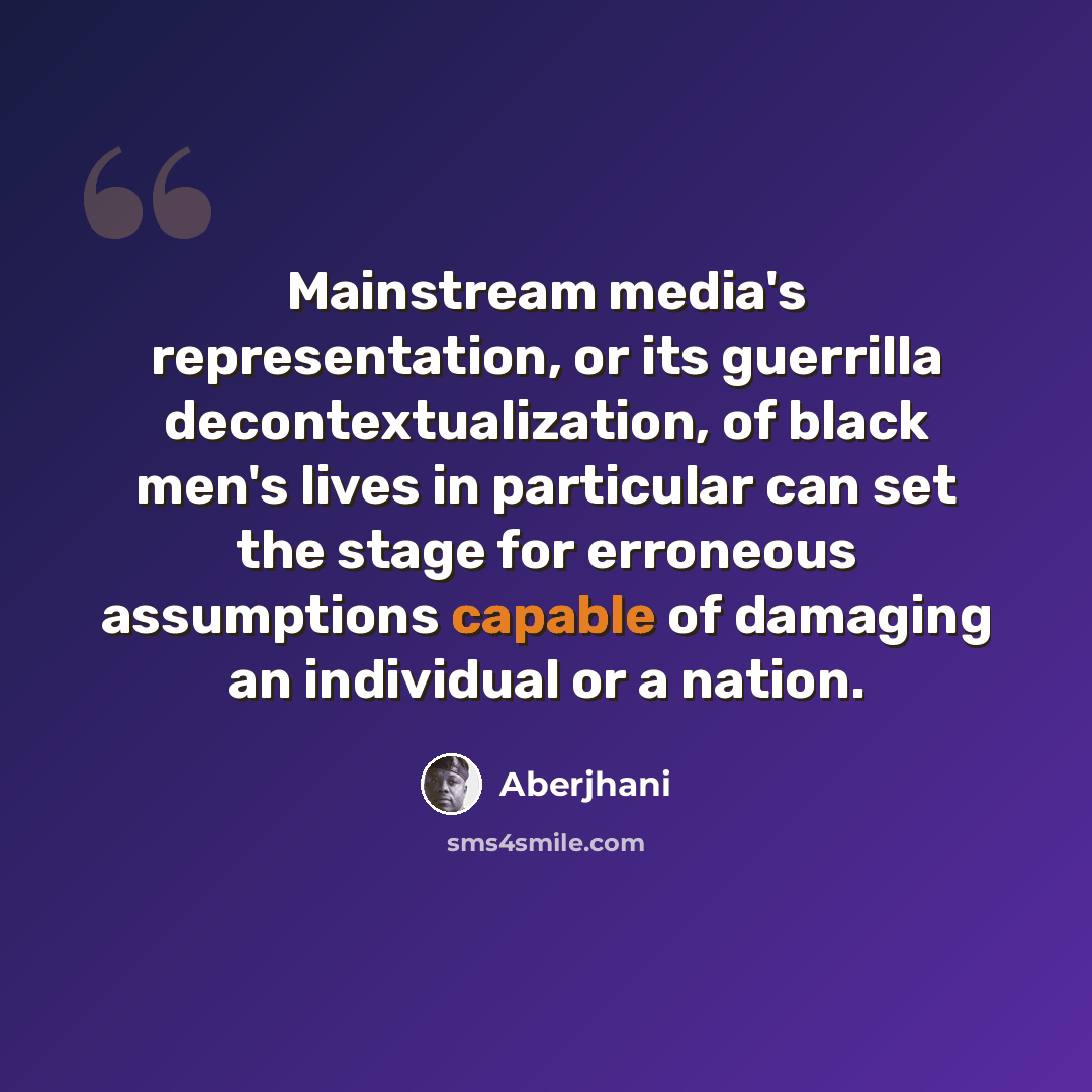 “Mainstream media's representation, or its guerrilla decontextualization, of black men's lives in particular can set the stage for erroneous assumptions capable of damaging an individual or a nation.” quote by Aberjhani