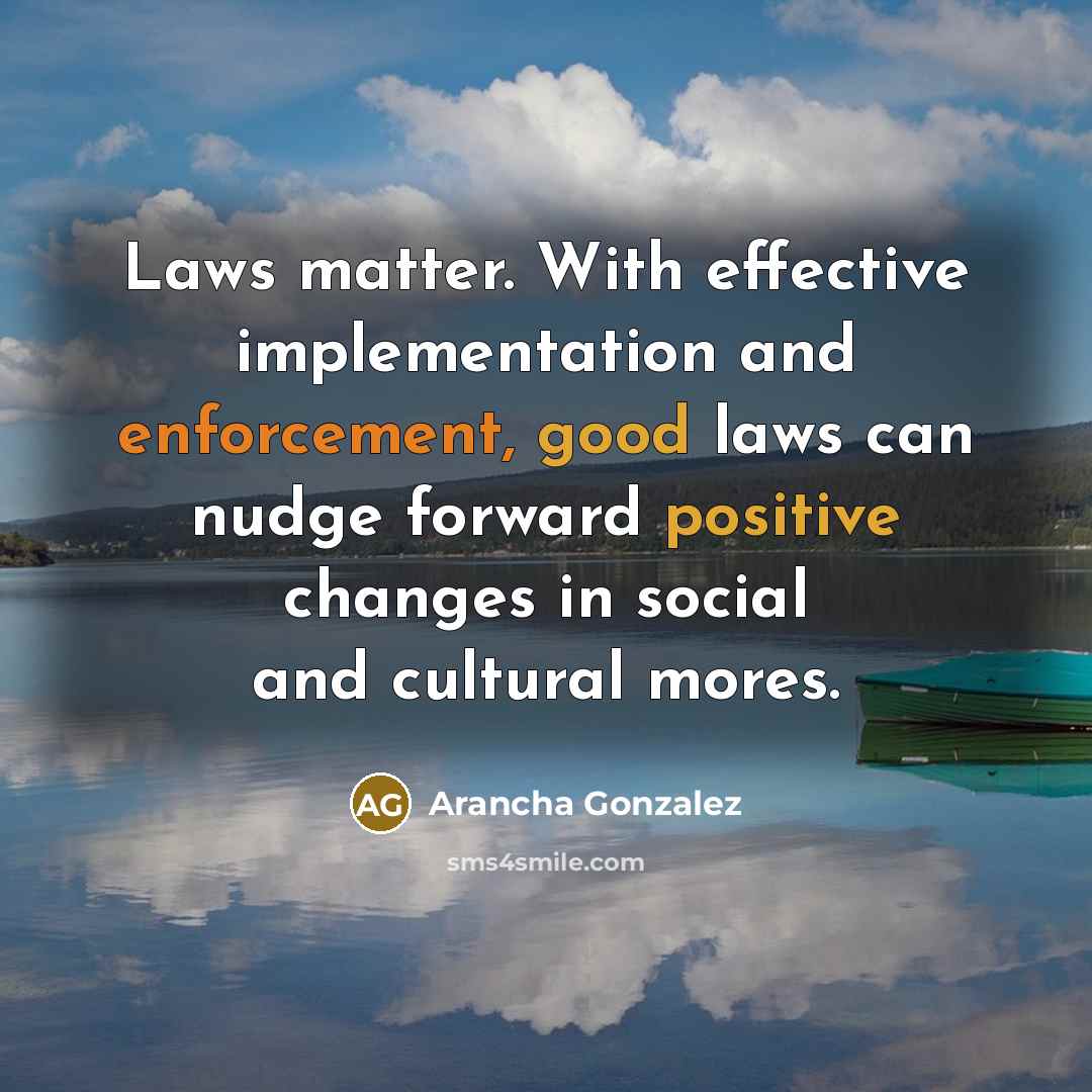 “Laws matter. With effective implementation and enforcement, good laws can nudge forward positive changes in social and cultural mores.” quote by Arancha Gonzalez