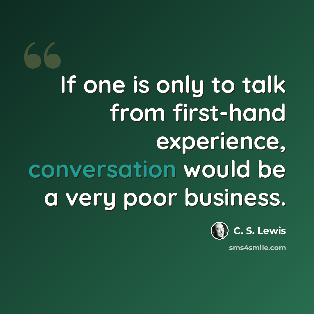 “If one is only to talk from first-hand experience, conversation would be a very poor business.” quote by C. S. Lewis