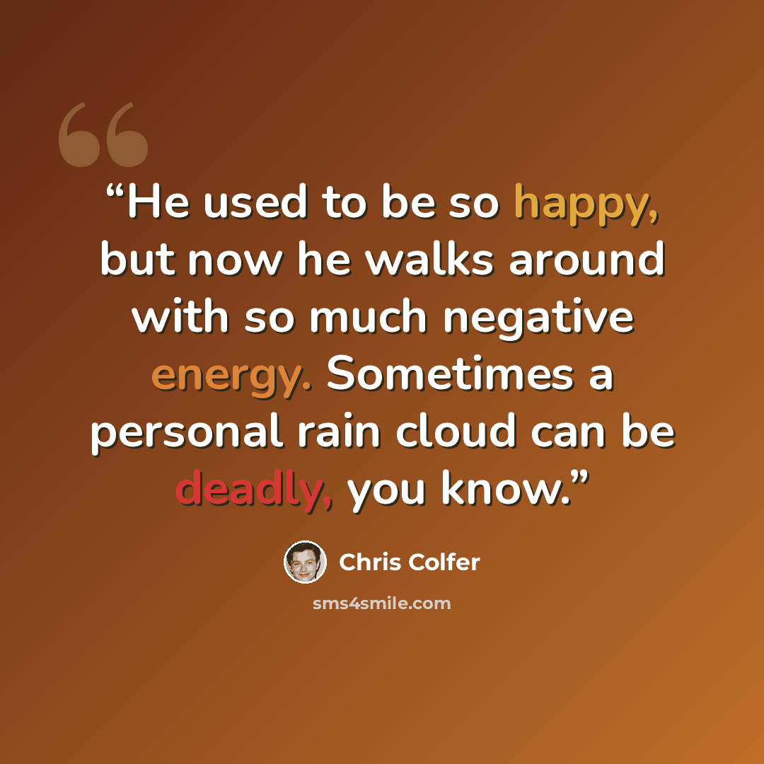 “He used to be so happy, but now he walks around with so much negative energy. Sometimes a personal rain cloud can be deadly, you know.” quote by Chris Colfer