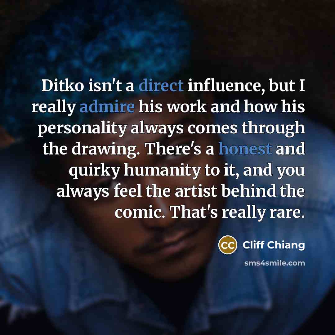 “Ditko isn't a direct influence, but I really admire his work and how his personality always comes through the drawing. There's a honest and quirky humanity to it, and you always feel the artist behind the comic. That's really rare.” quote by Cliff Chiang