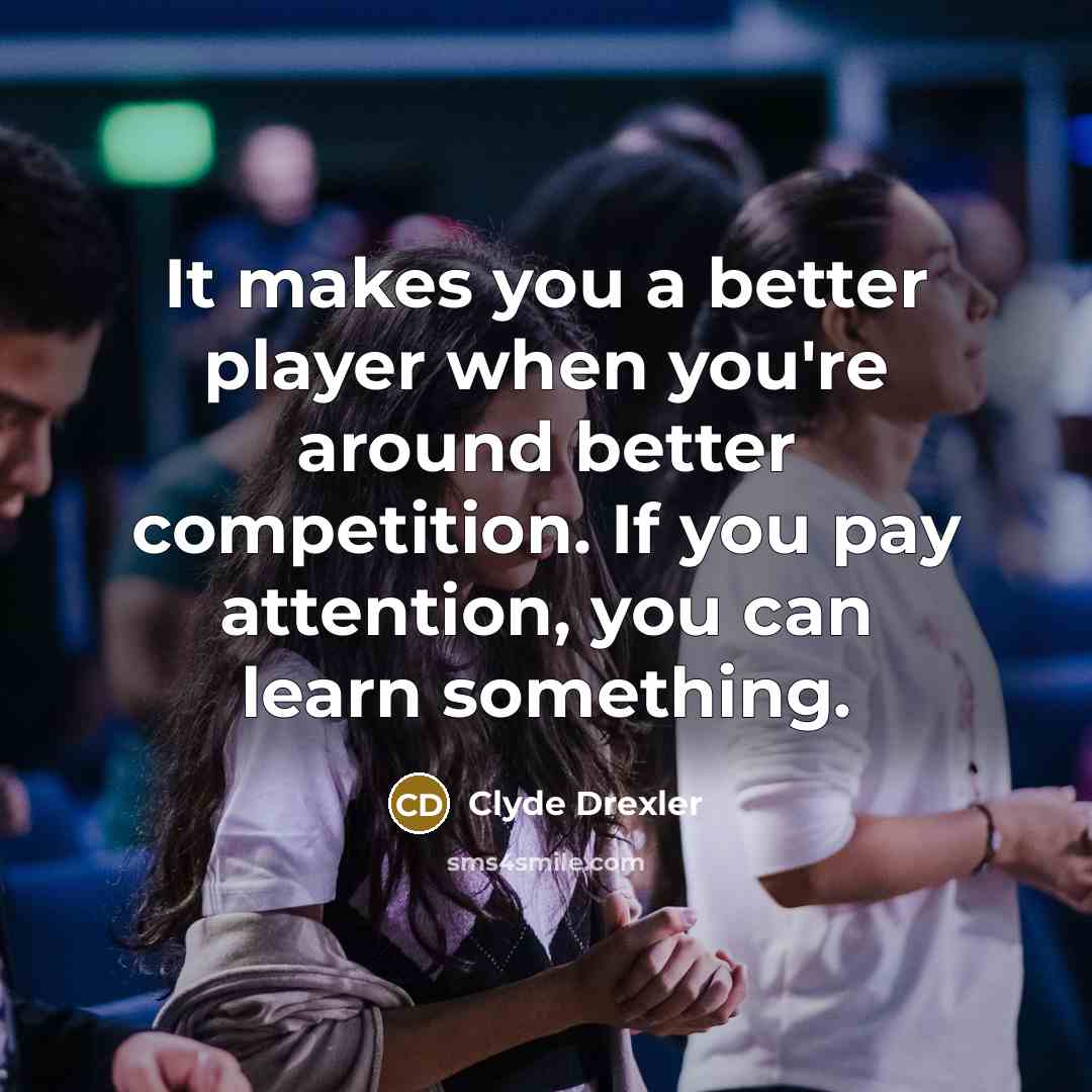 “It makes you a better player when you're around better competition. If you pay attention, you can learn something.” quote by Clyde Drexler