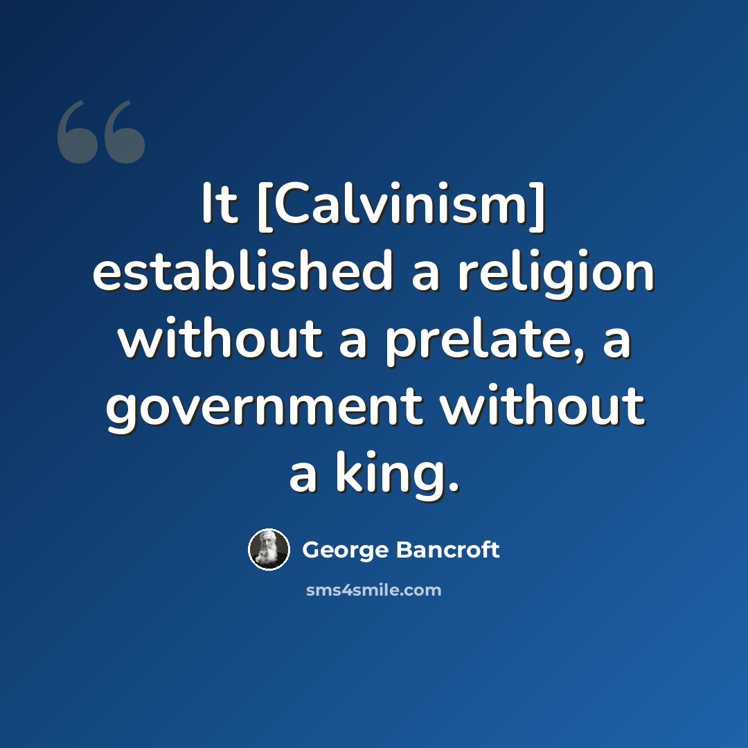 “It [Calvinism] established a religion without a prelate, a government without a king.” quote by George Bancroft