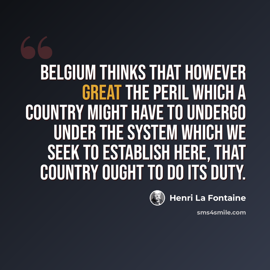 “Belgium thinks that however great the peril which a country might have to undergo under the system which we seek to establish here, that country ought to do its duty.” quote by Henri La Fontaine