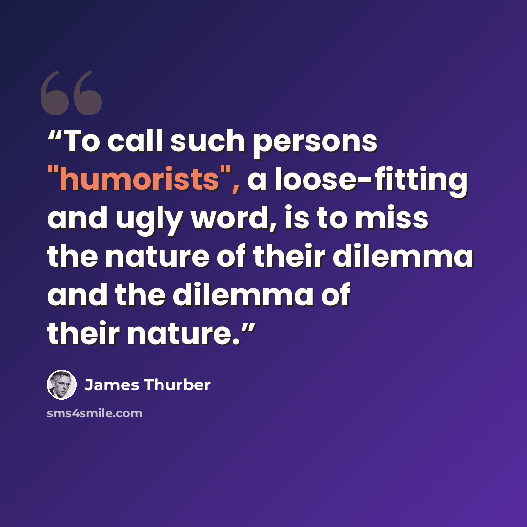 “To call such persons "humorists", a loose-fitting and ugly word, is to miss the nature of their dilemma and the dilemma of their nature.” quote by James Thurber