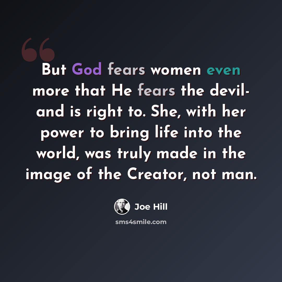 “But God fears women even more that He fears the devil- and is right to. She, with her power to bring life into the world, was truly made in the image of the Creator, not man.” quote by Joe Hill