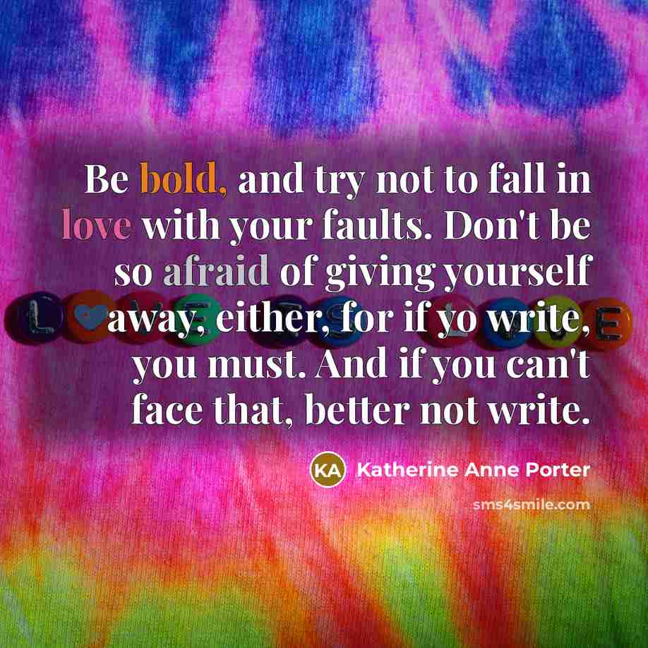 “Be bold, and try not to fall in love with your faults. Don't be so afraid of giving yourself away, either, for if yo write, you must. And if you can't face that, better not write.” quote by Katherine Anne Porter