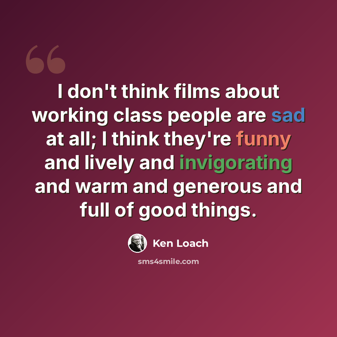 “I don't think films about working class people are sad at all; I think they're funny and lively and invigorating and warm and generous and full of good things.” quote by Ken Loach