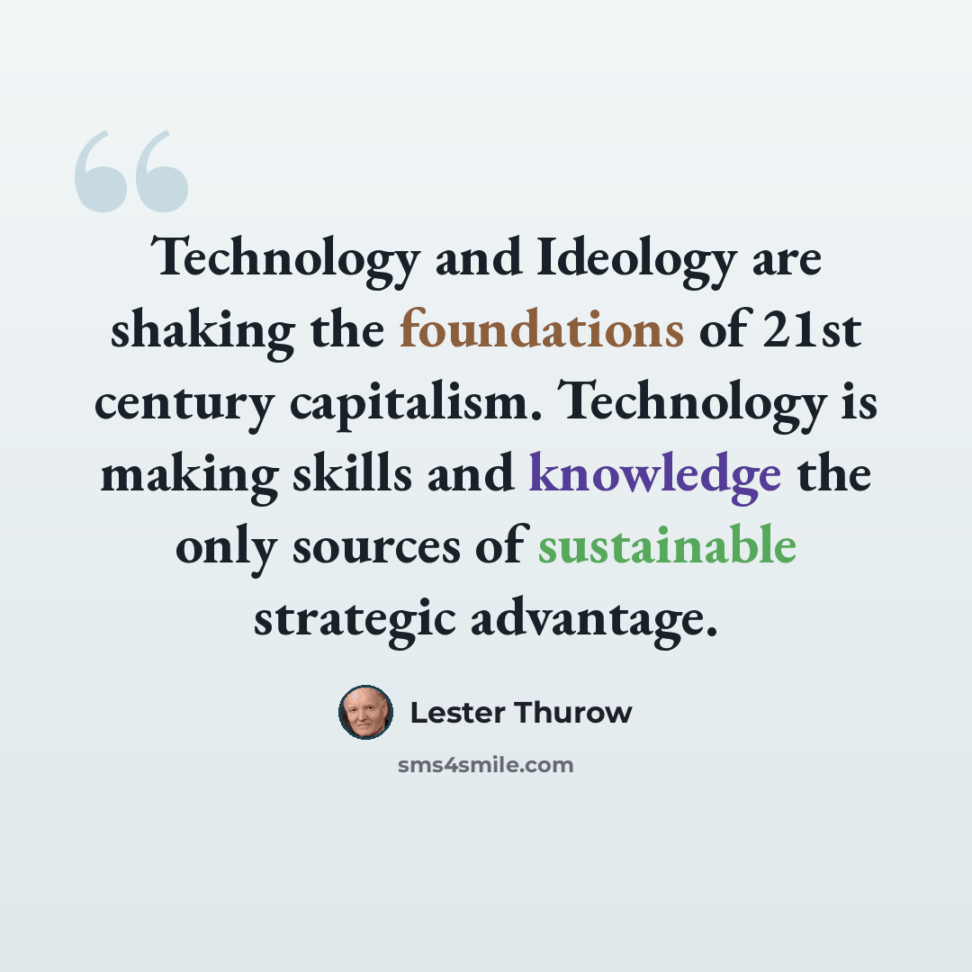 “Technology and Ideology are shaking the foundations of 21st century capitalism. Technology is making skills and knowledge the only sources of sustainable strategic advantage.” quote by Lester Thurow