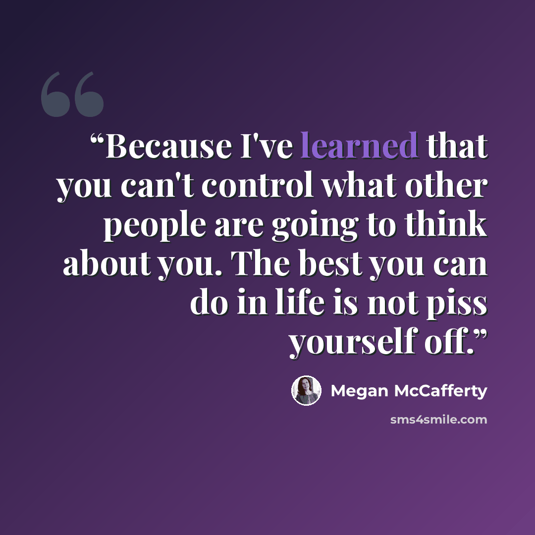 “Because I've learned that you can't control what other people are going to think about you. The best you can do in life is not piss yourself off.” quote by Megan McCafferty