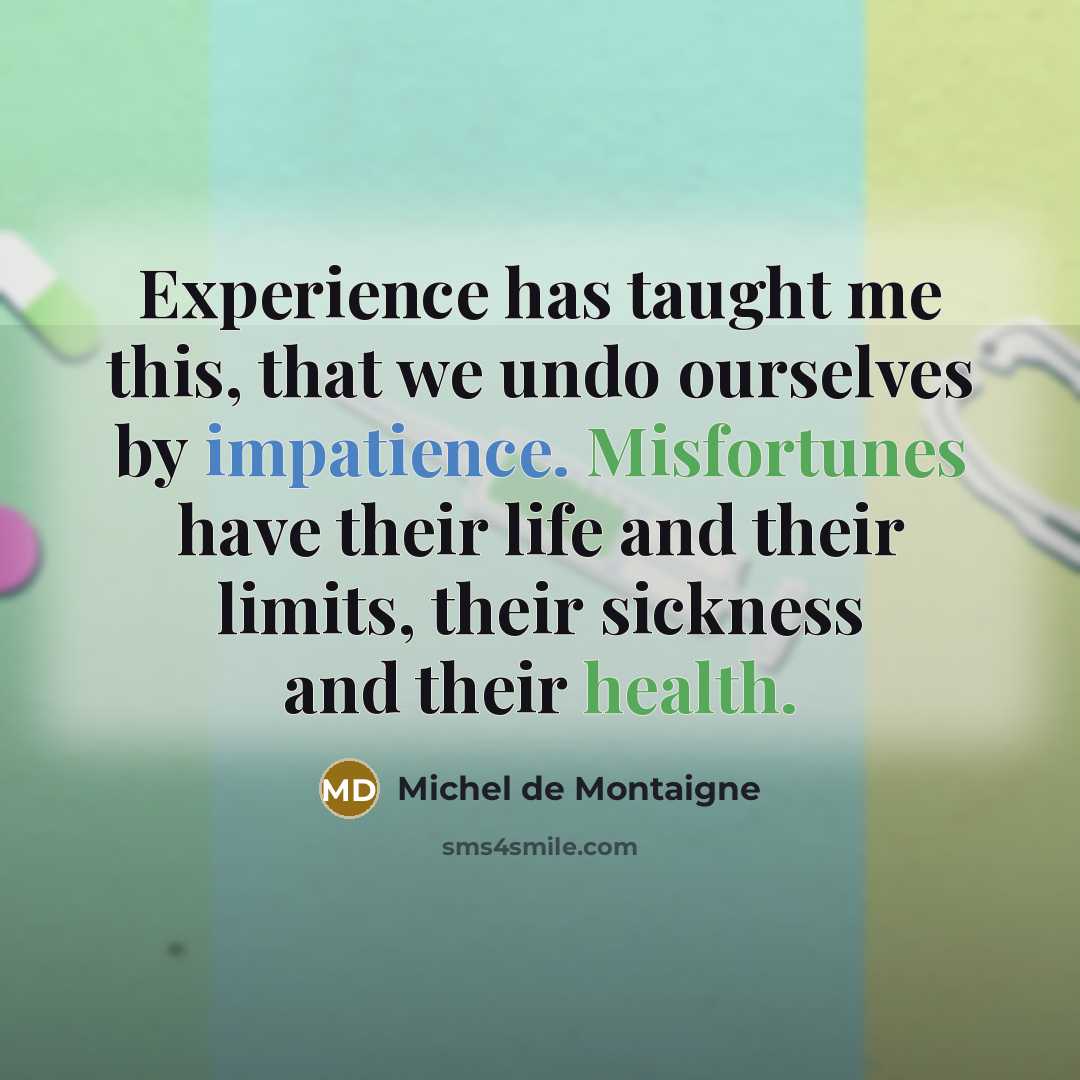 “Experience has taught me this, that we undo ourselves by impatience. Misfortunes have their life and their limits, their sickness and their health.” quote by Michel de Montaigne