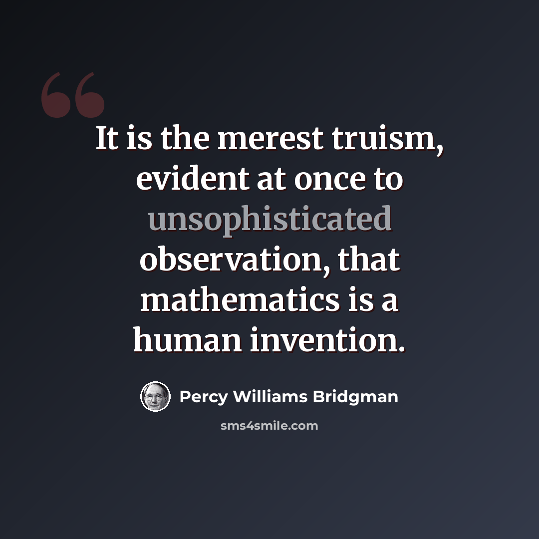 “It is the merest truism, evident at once to unsophisticated observation, that mathematics is a human invention.” quote by Percy Williams Bridgman