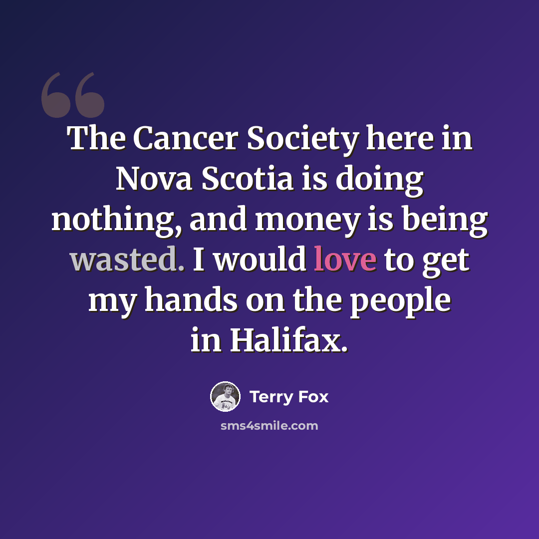 “The Cancer Society here in Nova Scotia is doing nothing, and money is being wasted. I would love to get my hands on the people in Halifax.” quote by Terry Fox
