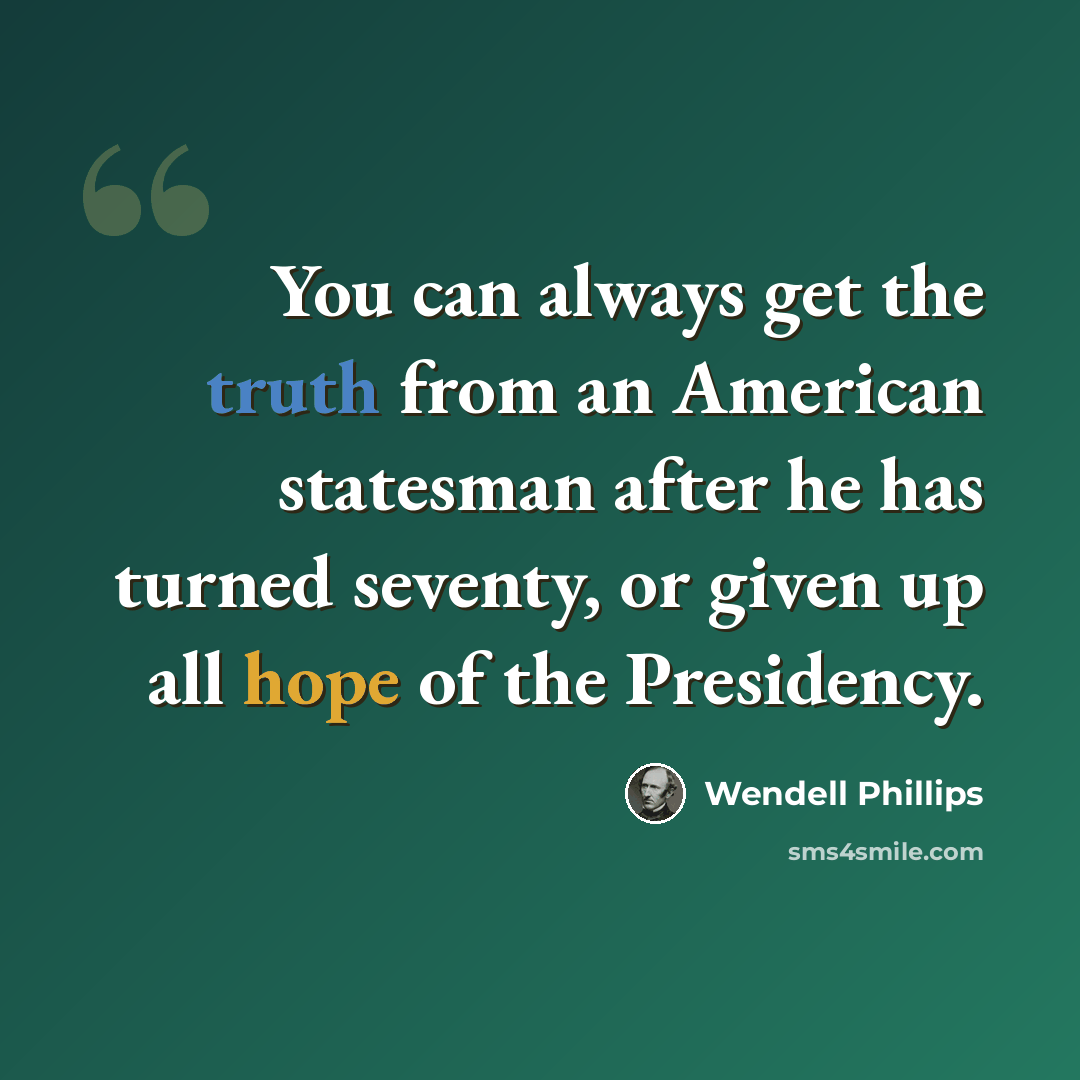 “You can always get the truth from an American statesman after he has turned seventy, or given up all hope of the Presidency.” quote by Wendell Phillips