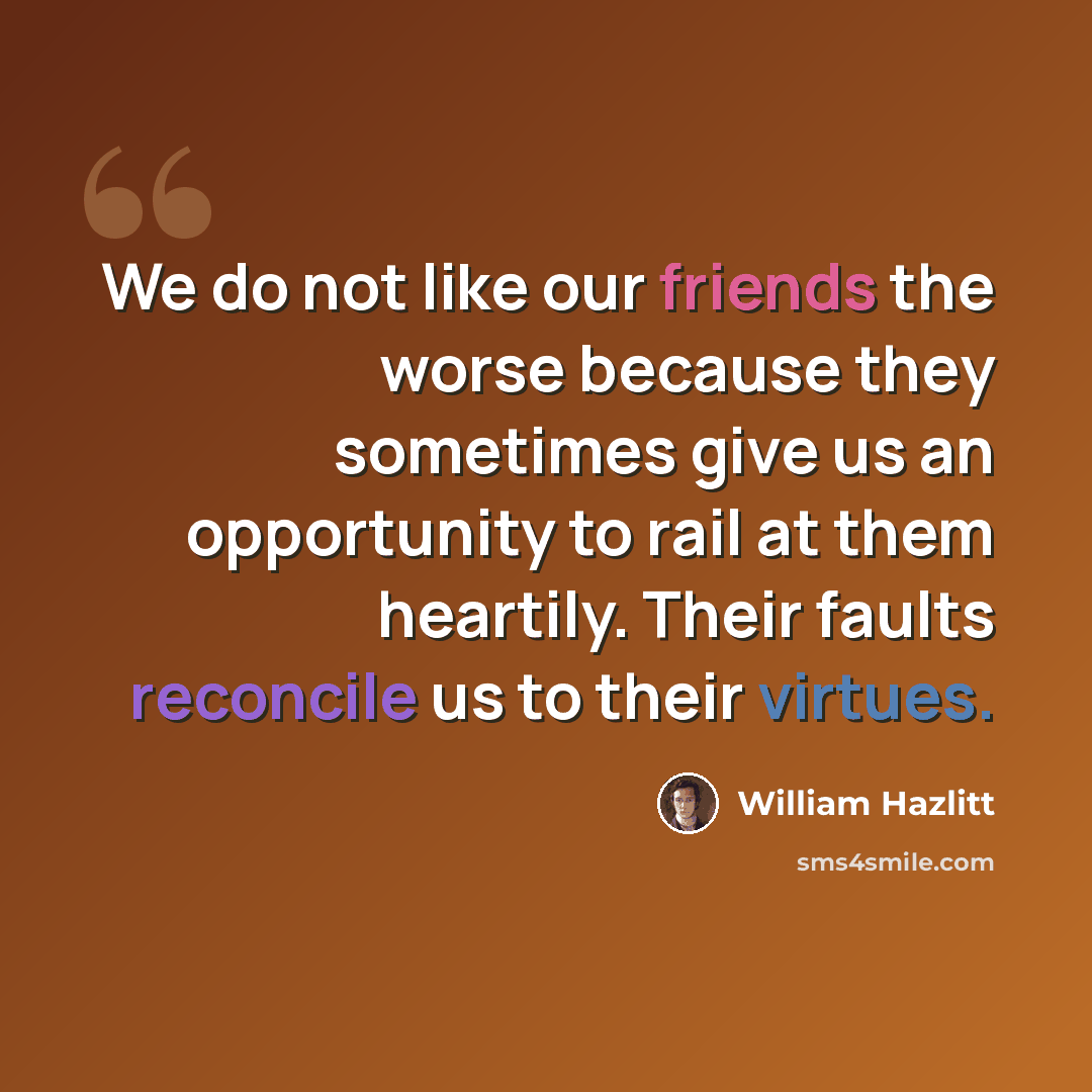 “We do not like our friends the worse because they sometimes give us an opportunity to rail at them heartily. Their faults reconcile us to their virtues.” quote by William Hazlitt
