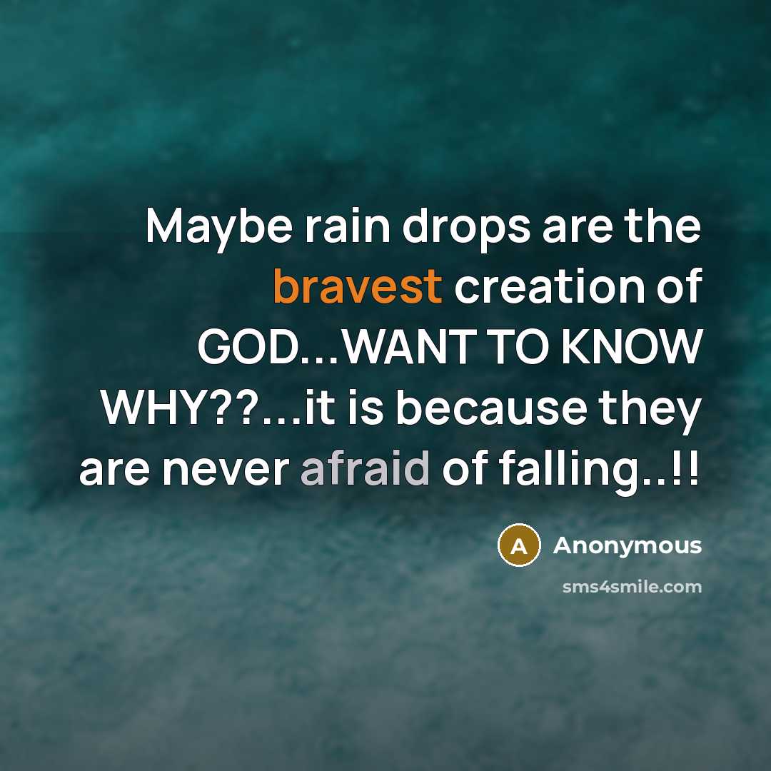 “Maybe rain drops are the bravest creation of GOD...WANT TO KNOW WHY??...it is because they are never afraid of falling..!!” quote by Anonymous