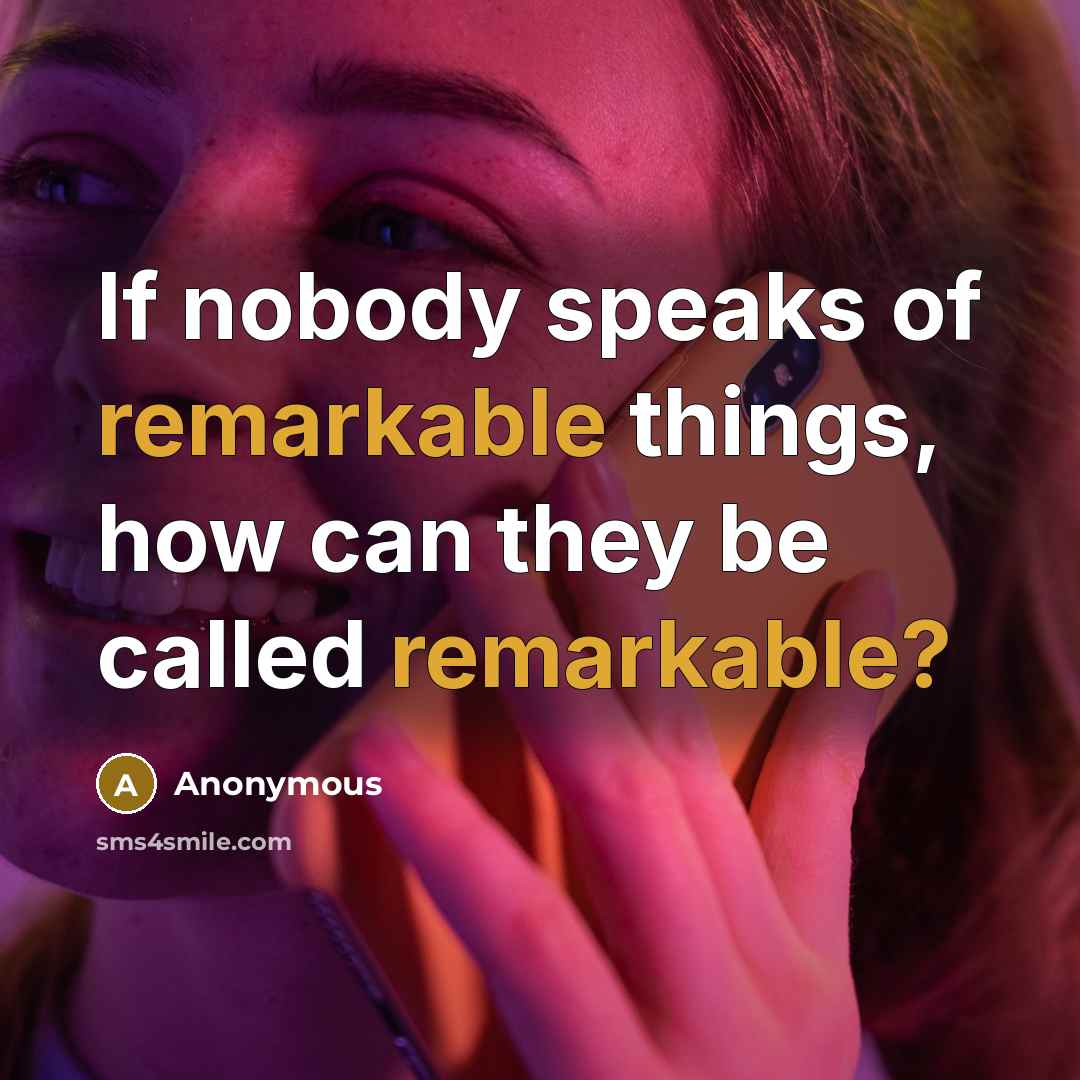 “If nobody speaks of remarkable things, how can they be called remarkable?” quote by Anonymous