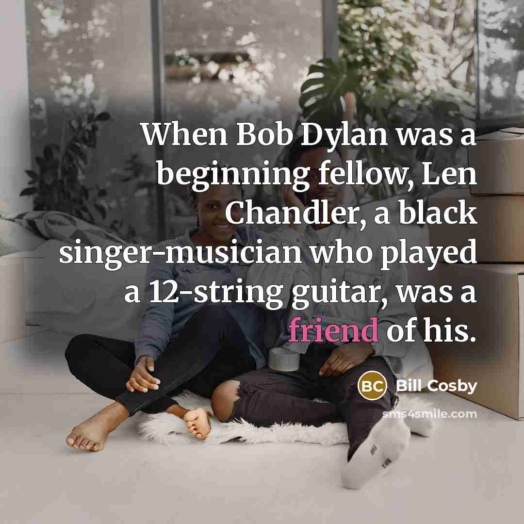 “When Bob Dylan was a beginning fellow, Len Chandler, a black singer-musician who played a 12-string guitar, was a friend of his.” quote by Bill Cosby