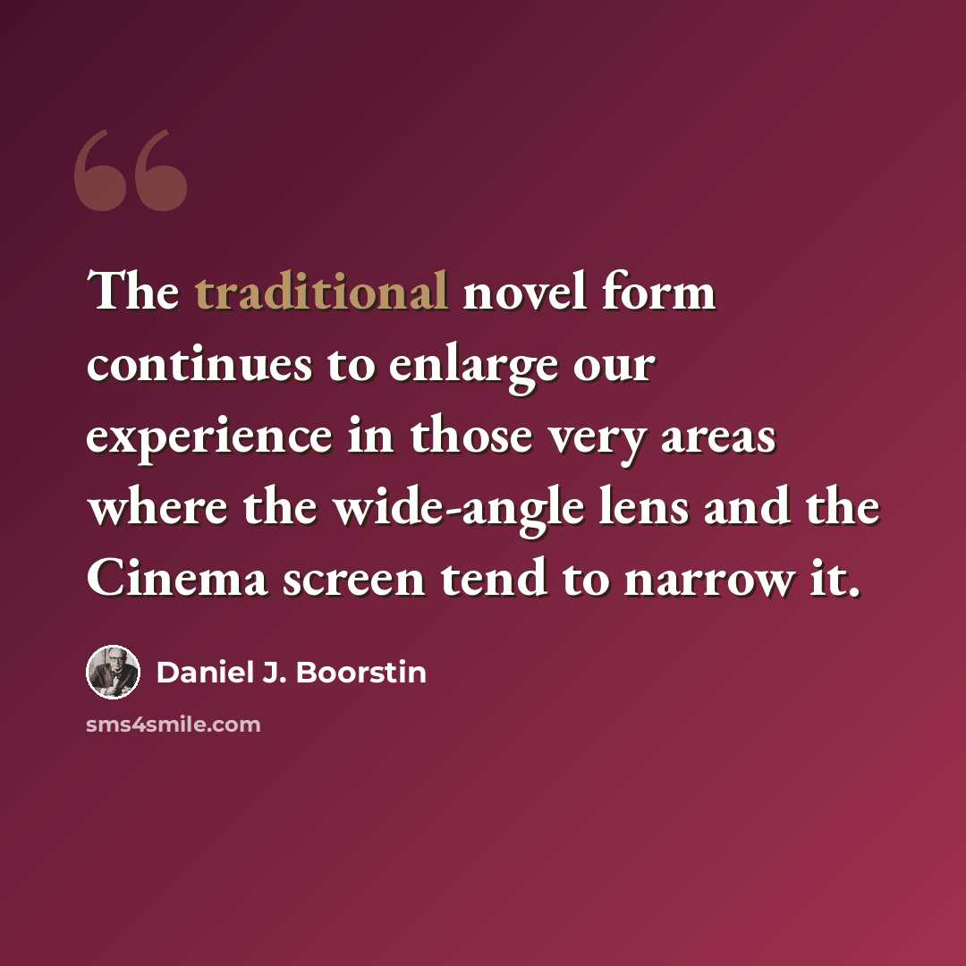 “The traditional novel form continues to enlarge our experience in those very areas where the wide-angle lens and the Cinema screen tend to narrow it.” quote by Daniel J. Boorstin