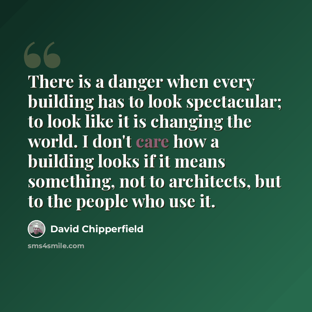 “There is a danger when every building has to look spectacular; to look like it is changing the world. I don't care how a building looks if it means something, not to architects, but to the people who use it.” quote by David Chipperfield