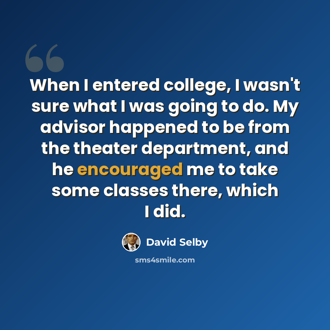 “When I entered college, I wasn't sure what I was going to do. My advisor happened to be from the theater department, and he encouraged me to take some classes there, which I did.” quote by David Selby