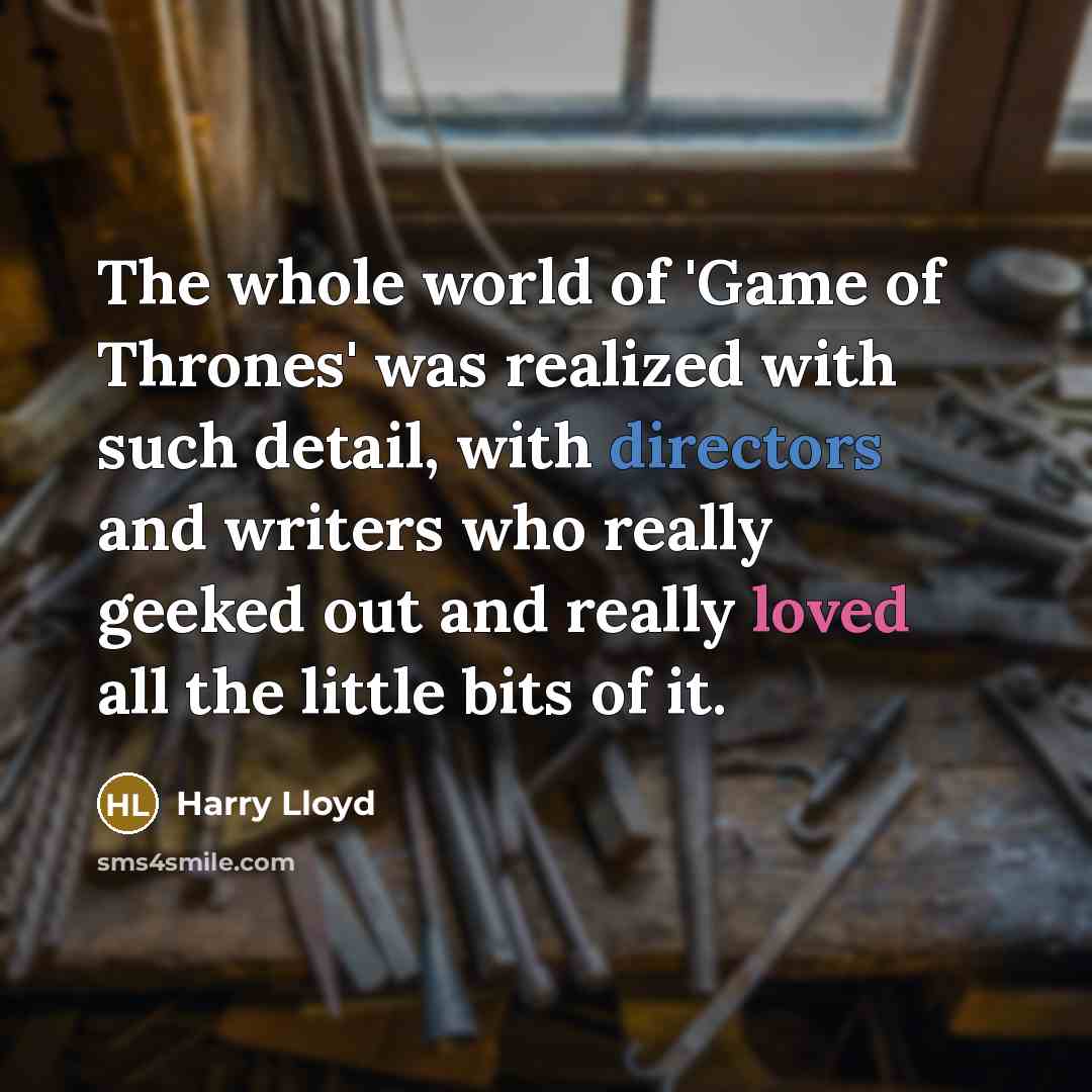 “The whole world of 'Game of Thrones' was realized with such detail, with directors and writers who really geeked out and really loved all the little bits of it.” quote by Harry Lloyd