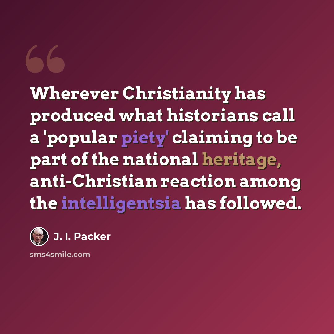 “Wherever Christianity has produced what historians call a 'popular piety' claiming to be part of the national heritage, anti-Christian reaction among the intelligentsia has followed.” quote by J. I. Packer