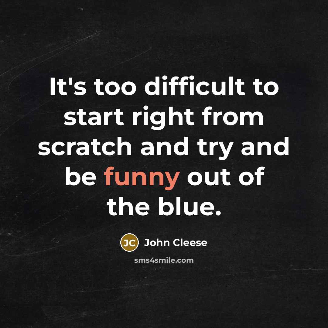 “It's too difficult to start right from scratch and try and be funny out of the blue.” quote by John Cleese