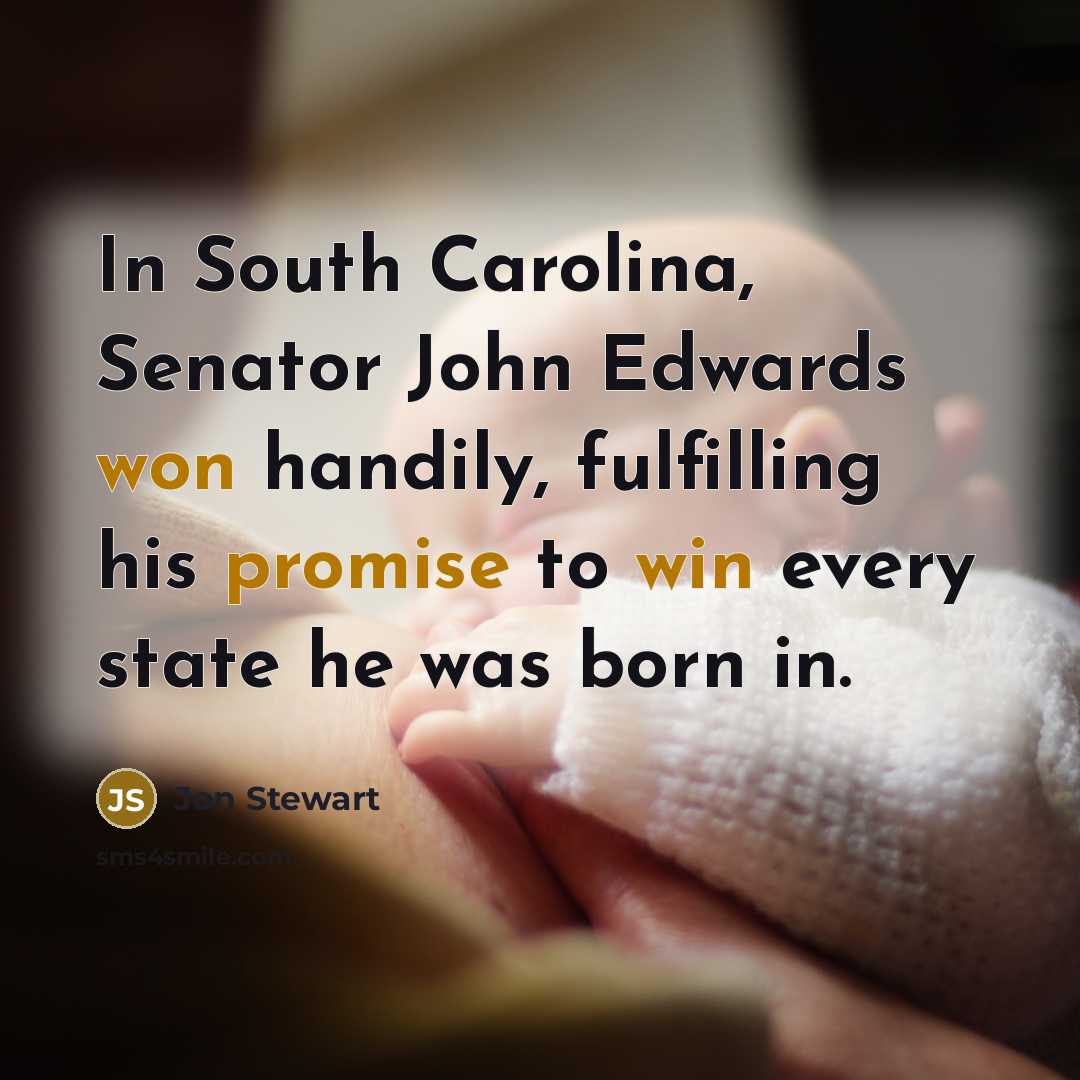 “In South Carolina, Senator John Edwards won handily, fulfilling his promise to win every state he was born in.” quote by Jon Stewart