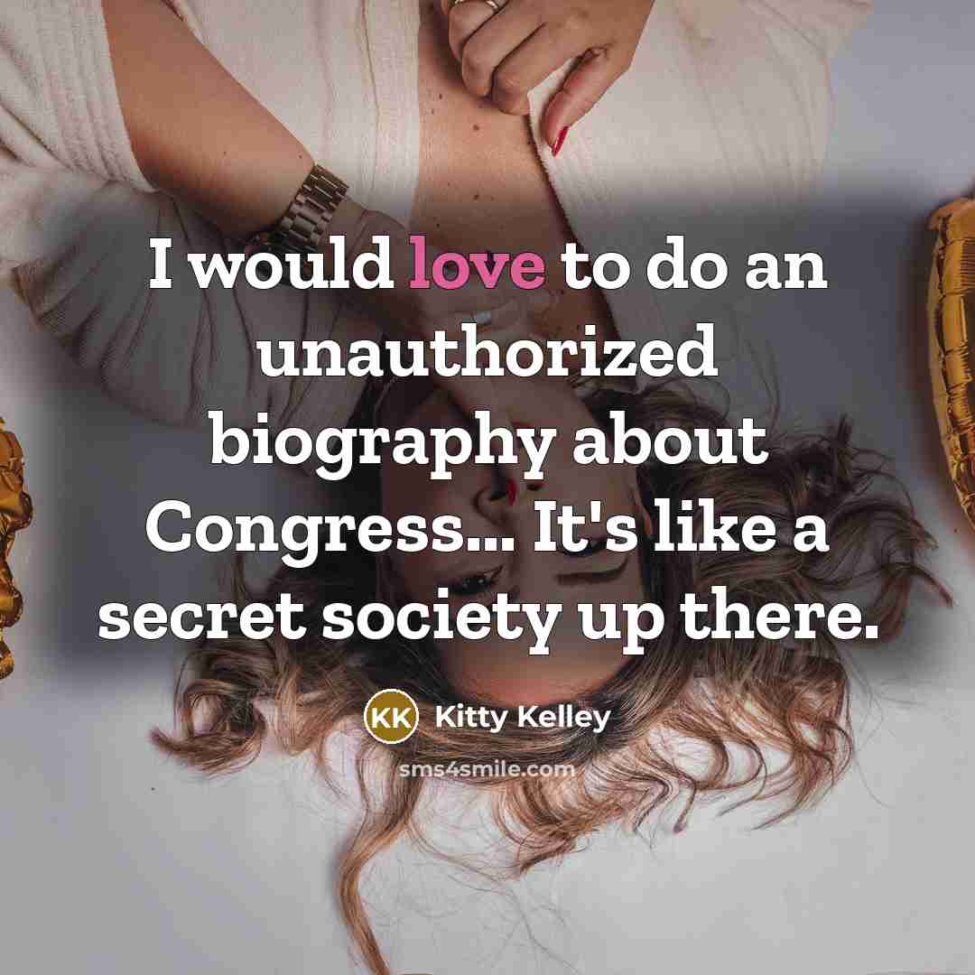 “I would love to do an unauthorized biography about Congress... It's like a secret society up there.” quote by Kitty Kelley