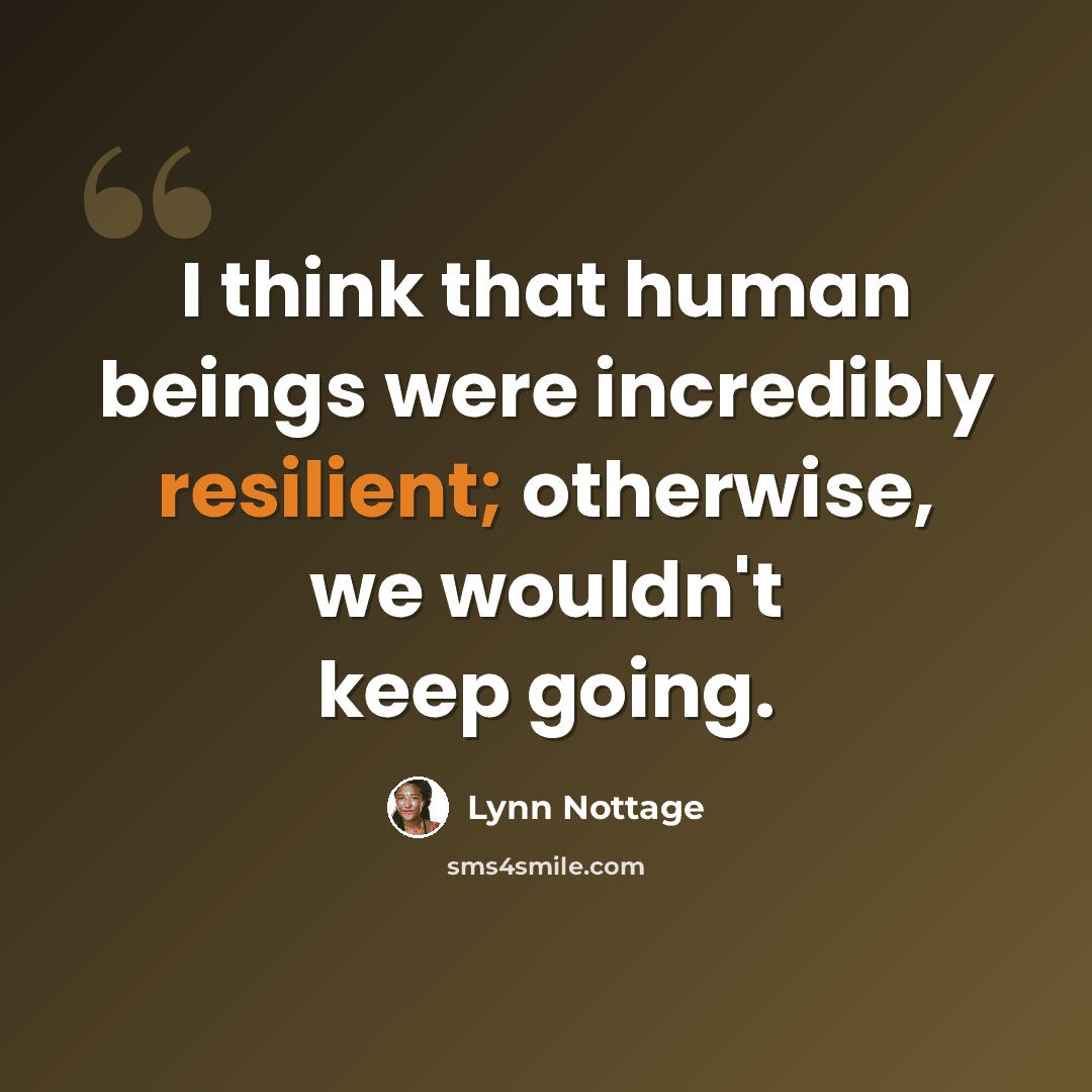 “I think that human beings were incredibly resilient; otherwise, we wouldn't keep going.” quote by Lynn Nottage