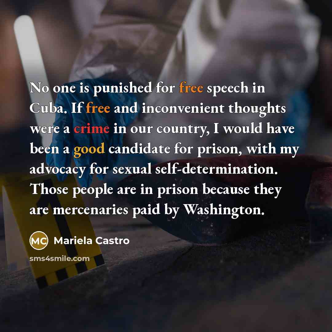 “No one is punished for free speech in Cuba. If free and inconvenient thoughts were a crime in our country, I would have been a good candidate for prison, with my advocacy for sexual self-determination. Those people are in prison because they are mercenaries paid by Washington.” quote by Mariela Castro
