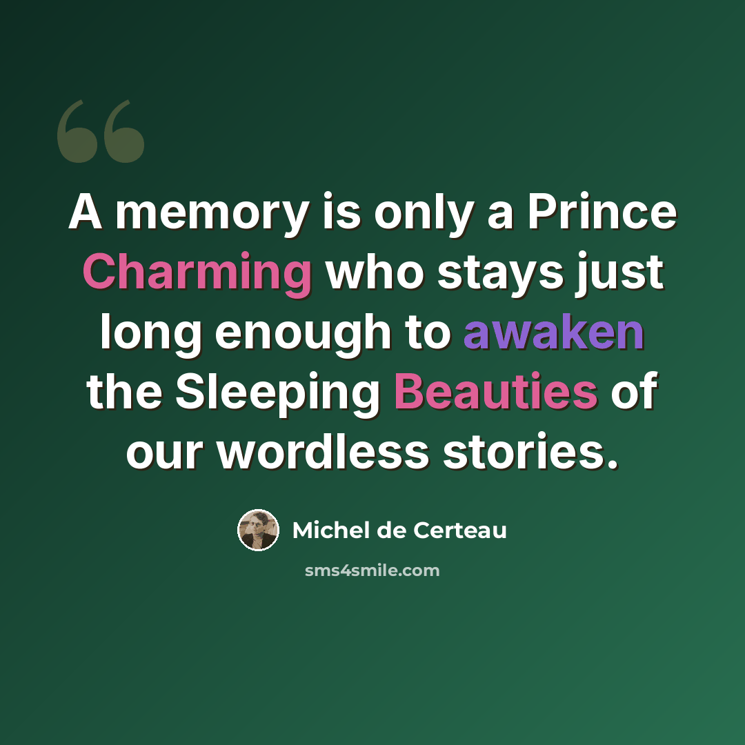 “A memory is only a Prince Charming who stays just long enough to awaken the Sleeping Beauties of our wordless stories.” quote by Michel de Certeau