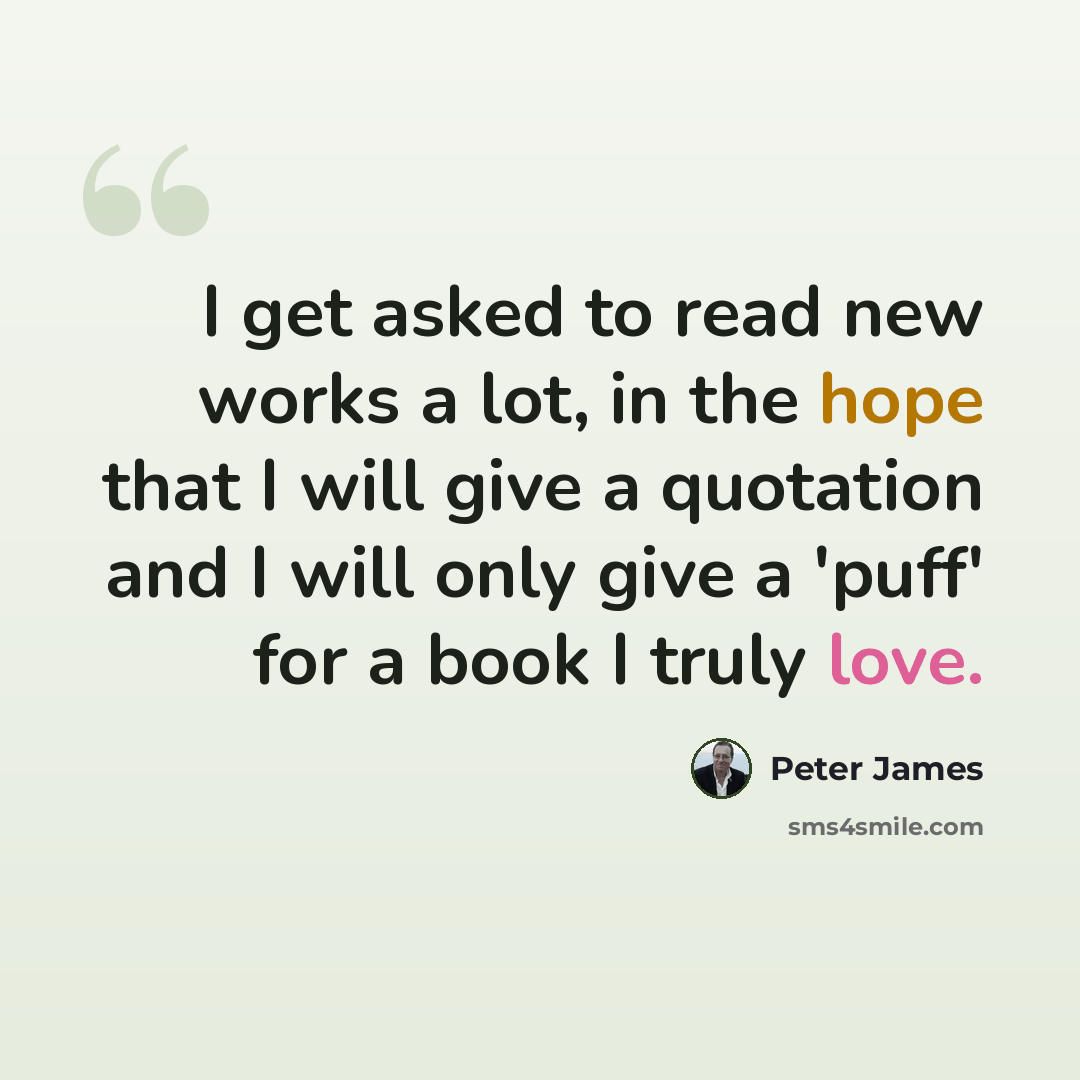 “I get asked to read new works a lot, in the hope that I will give a quotation and I will only give a 'puff' for a book I truly love.” quote by Peter James