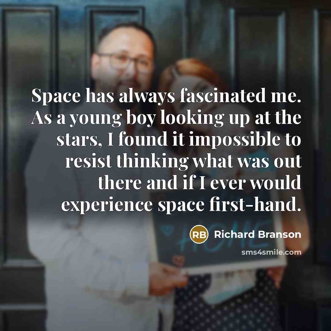 “Space has always fascinated me. As a young boy looking up at the stars, I found it impossible to resist thinking what was out there and if I ever would experience space first-hand.” quote by Richard Branson