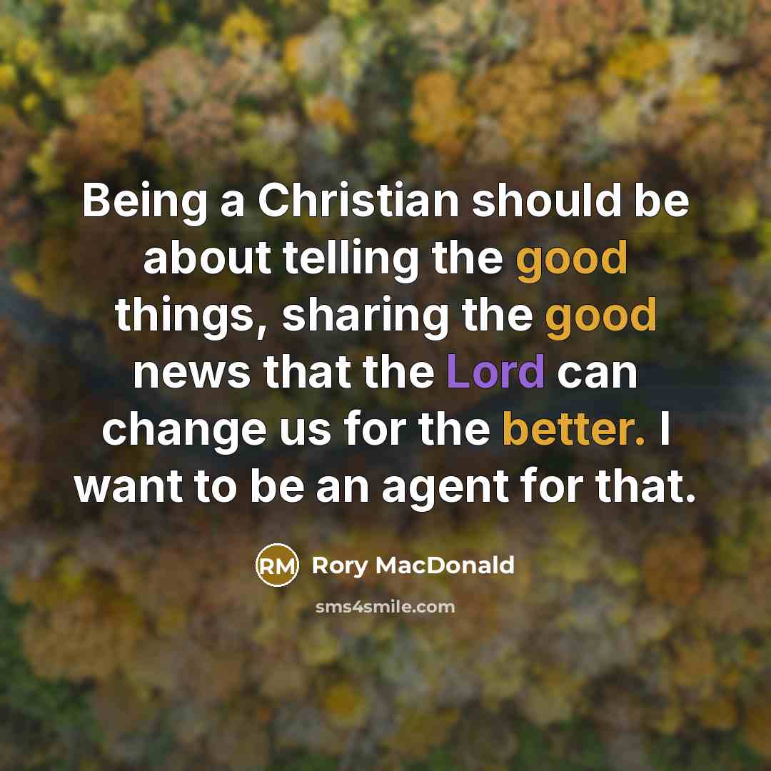 “Being a Christian should be about telling the good things, sharing the good news that the Lord can change us for the better. I want to be an agent for that.” quote by Rory MacDonald