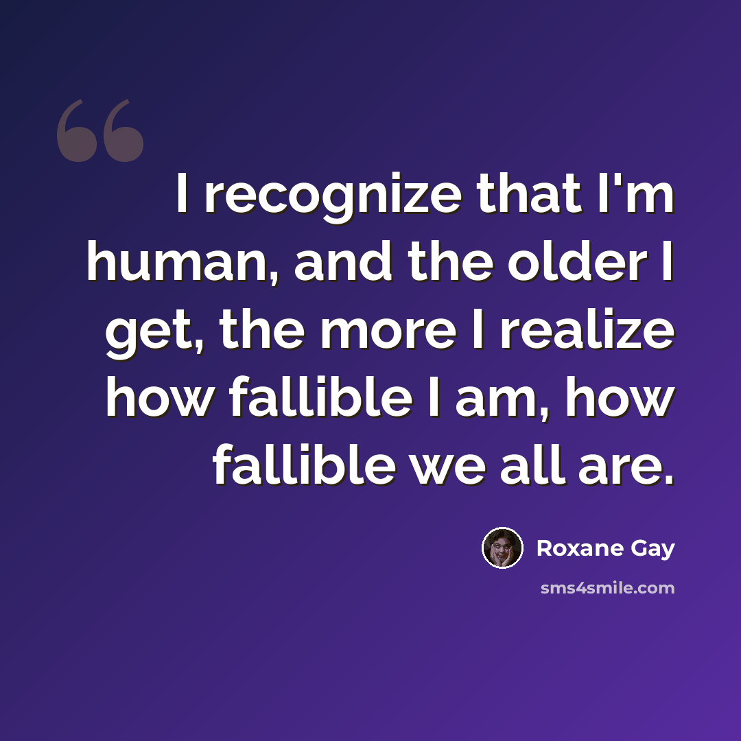 “I recognize that I'm human, and the older I get, the more I realize how fallible I am, how fallible we all are.” quote by Roxane Gay