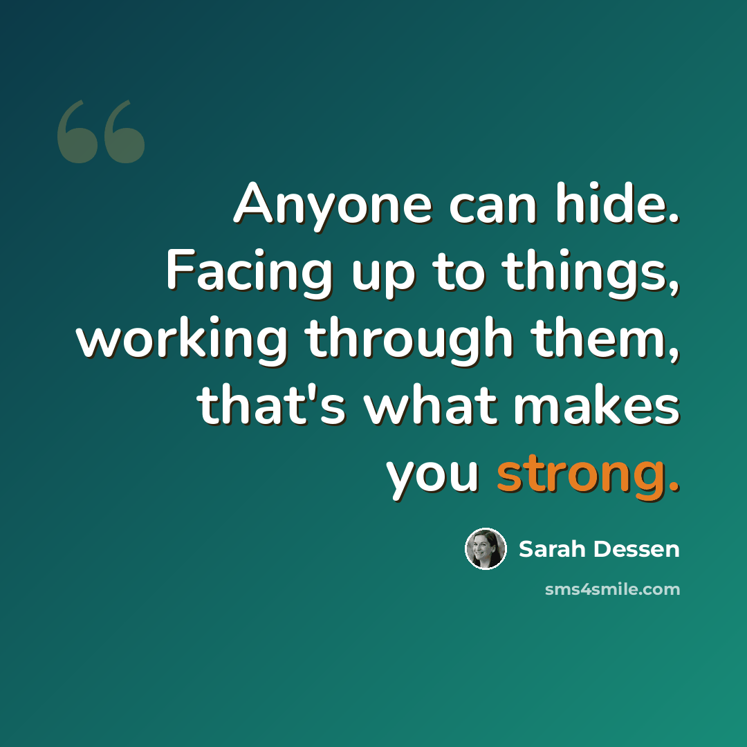 “Anyone can hide. Facing up to things, working through them, that's what makes you strong.” quote by Sarah Dessen