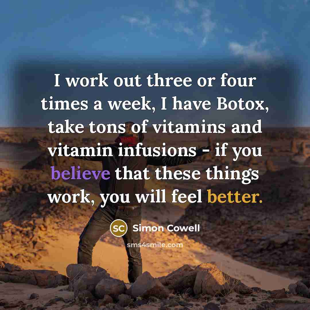 “I work out three or four times a week, I have Botox, take tons of vitamins and vitamin infusions - if you believe that these things work, you will feel better.” quote by Simon Cowell