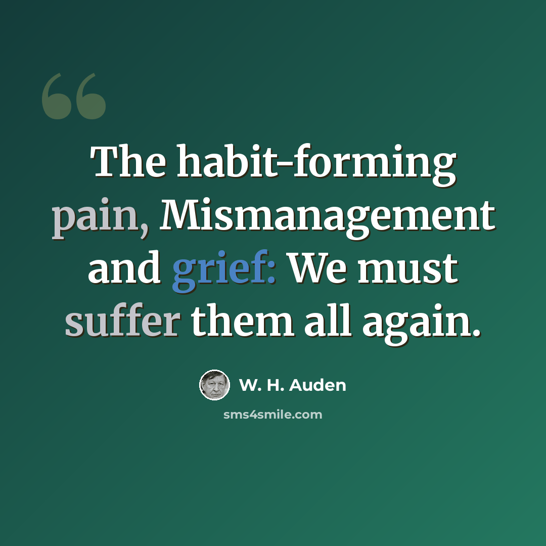 “The habit-forming pain, Mismanagement and grief: We must suffer them all again.” quote by W. H. Auden