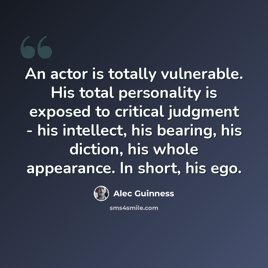 “An actor is totally vulnerable. His total personality is exposed to critical judgment - his intellect, his bearing, his diction, his whole appearance. In short, his ego.” quote by Alec Guinness