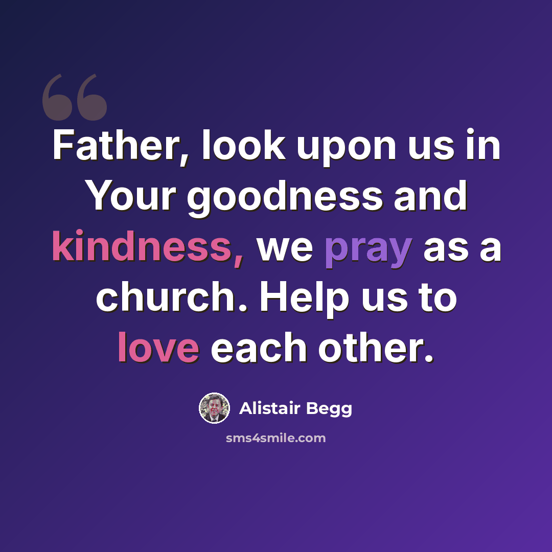 “Father, look upon us in Your goodness and kindness, we pray as a church. Help us to love each other.” quote by Alistair Begg