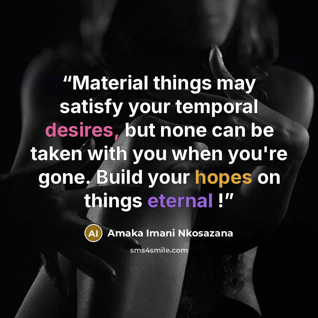 “Material things may satisfy your temporal desires, but none can be taken with you when you're gone. Build your hopes on things eternal !” quote by Amaka Imani Nkosazana