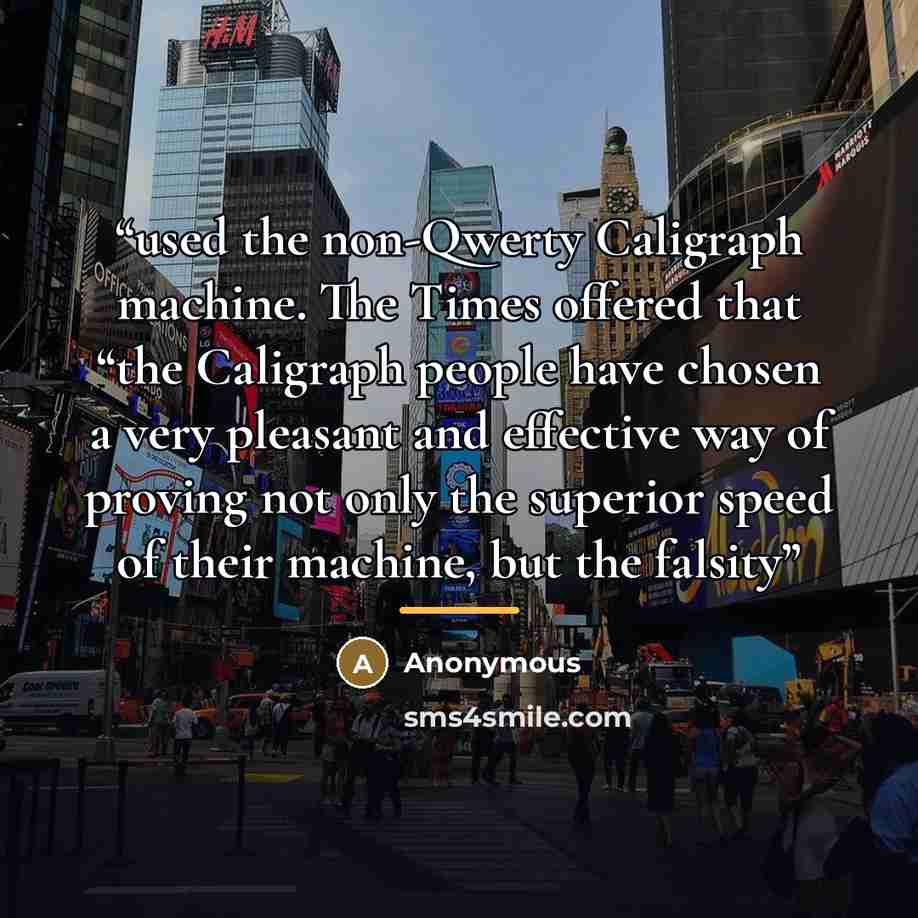 “used the non-Qwerty Caligraph machine. The Times offered that “the Caligraph people have chosen a very pleasant and effective way of proving not only the superior speed of their machine, but the falsity” quote by Anonymous