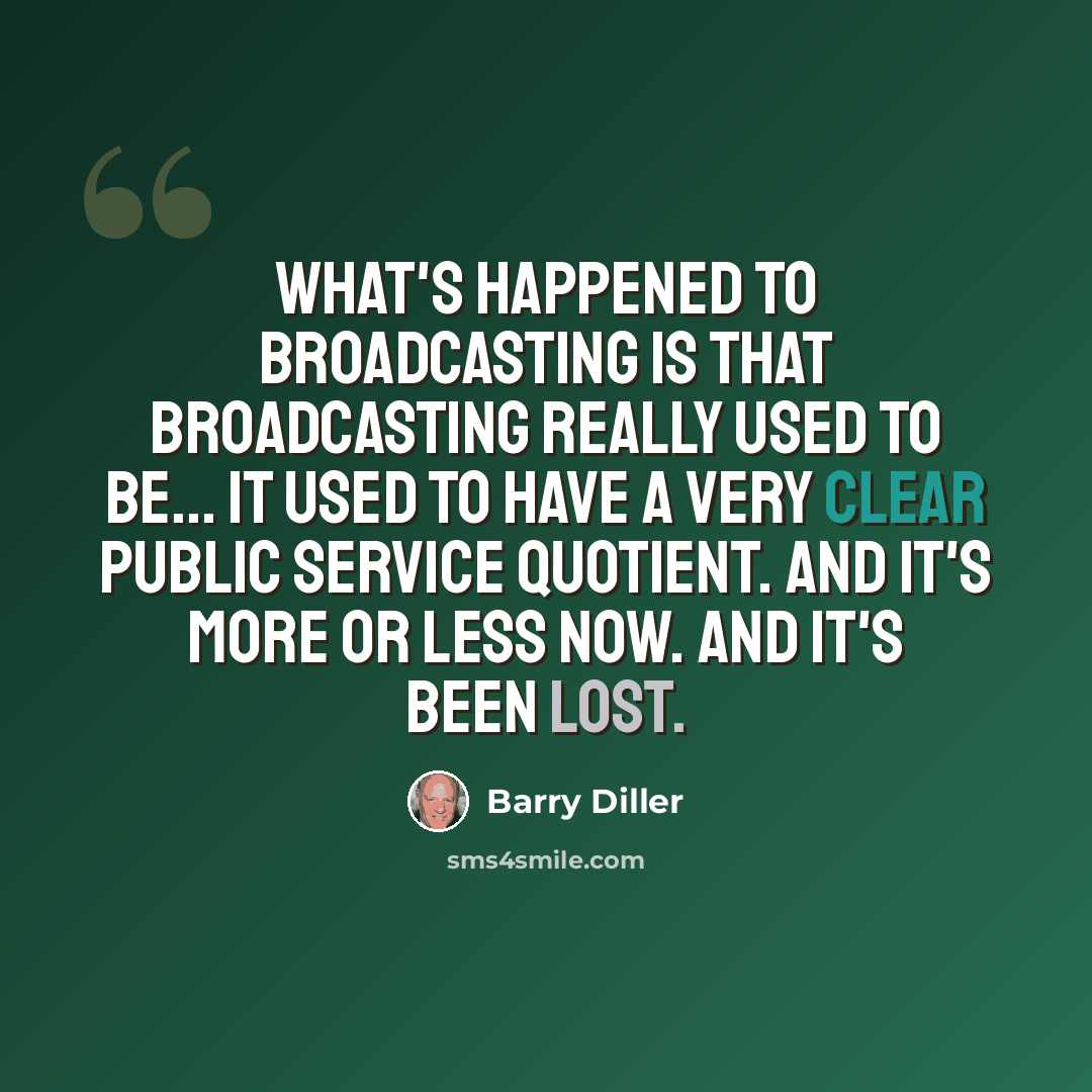 “What's happened to broadcasting is that broadcasting really used to be... it used to have a very clear public service quotient. And it's more or less now. And it's been lost.” quote by Barry Diller