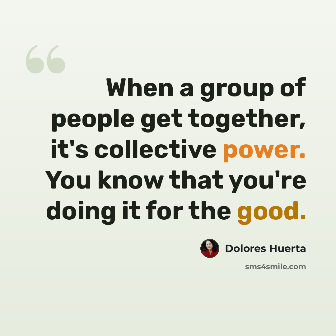 “When a group of people get together, it's collective power. You know that you're doing it for the good.” quote by Dolores Huerta