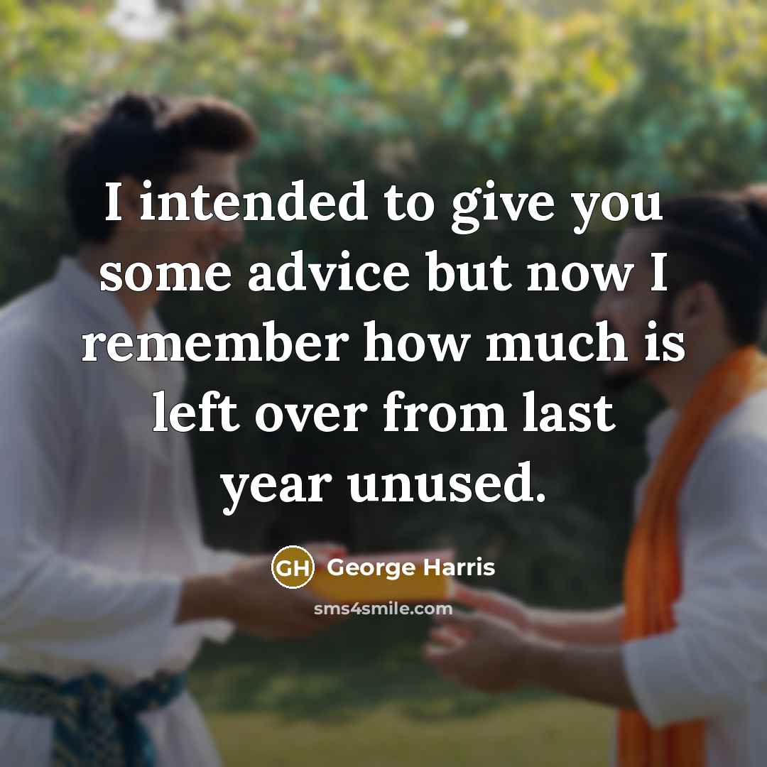 “I intended to give you some advice but now I remember how much is left over from last year unused.” quote by George Harris