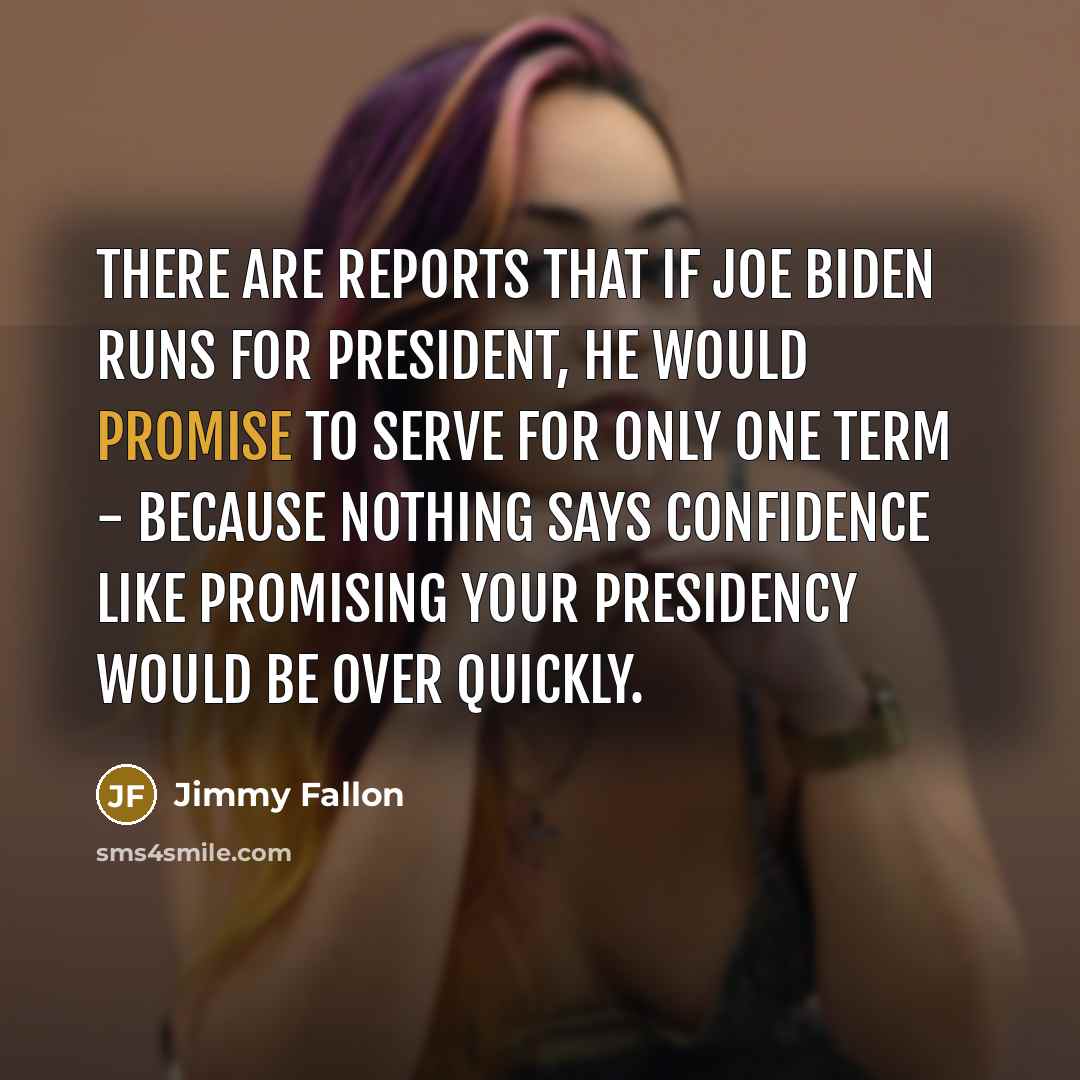 “There are reports that if Joe Biden runs for president, he would promise to serve for only one term - because nothing says confidence like promising your presidency would be over quickly.” quote by Jimmy Fallon