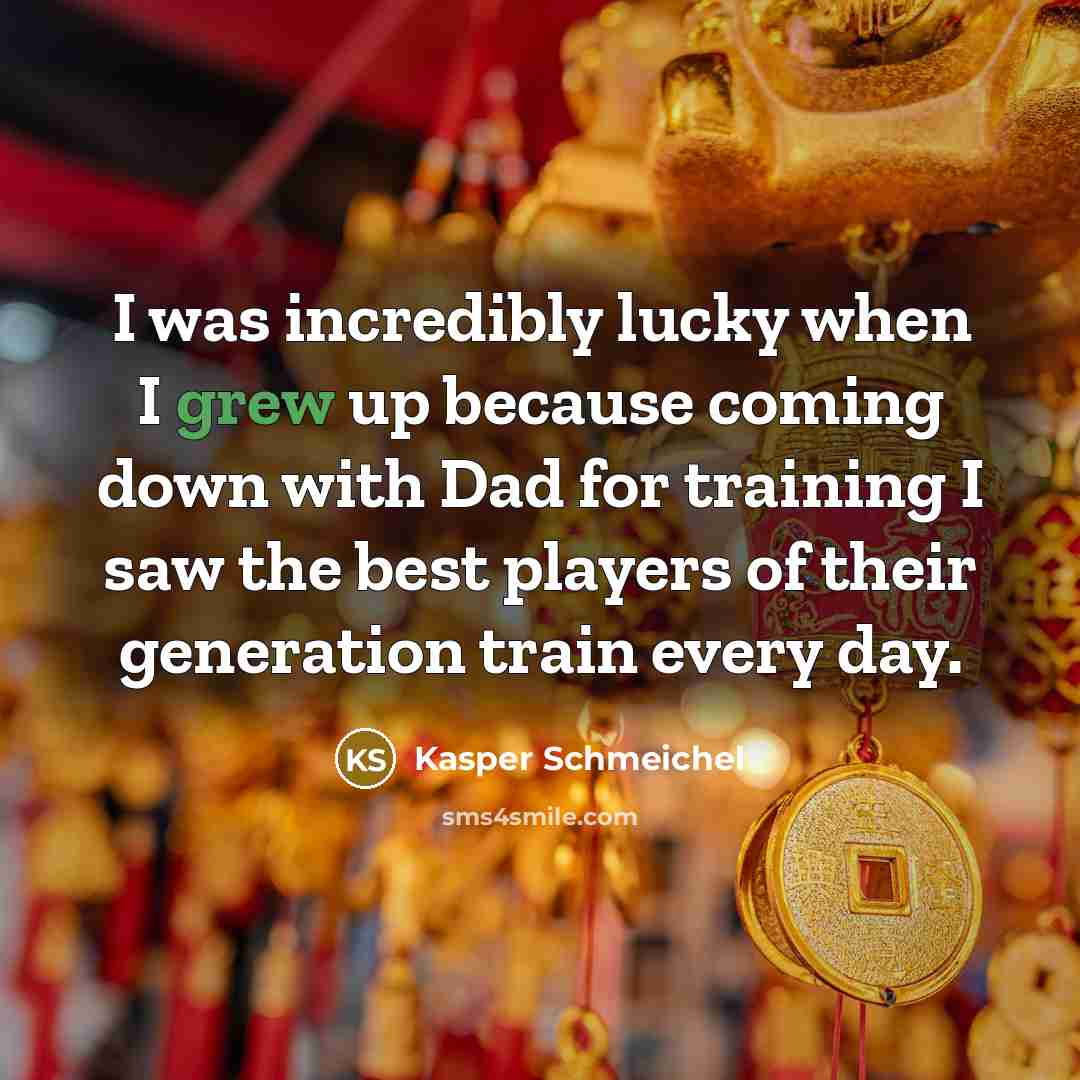 “I was incredibly lucky when I grew up because coming down with Dad for training I saw the best players of their generation train every day.” quote by Kasper Schmeichel